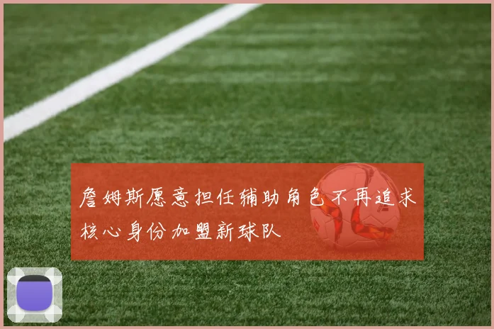 詹姆斯愿意担任辅助角色不再追求核心身份加盟新球队