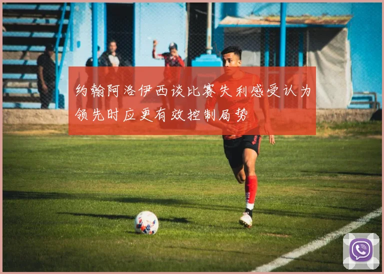 约翰阿洛伊西谈比赛失利感受认为领先时应更有效控制局势