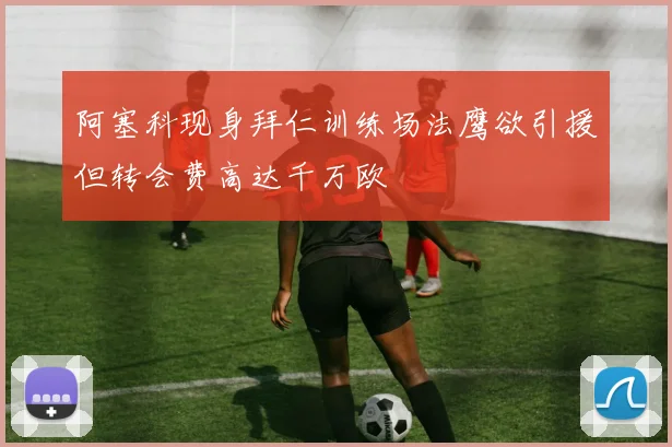 阿塞科现身拜仁训练场法鹰欲引援但转会费高达千万欧