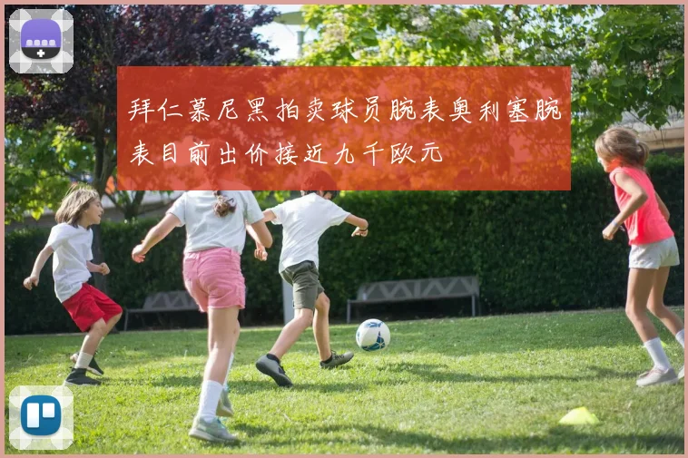 拜仁慕尼黑拍卖球员腕表奥利塞腕表目前出价接近九千欧元