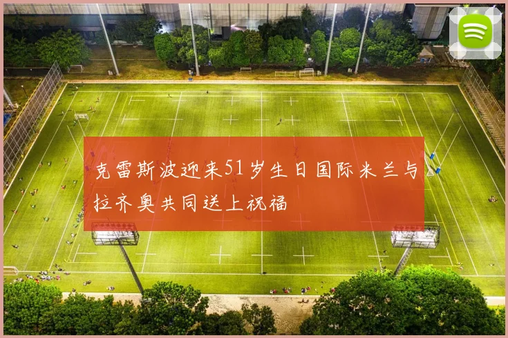 克雷斯波迎来51岁生日国际米兰与拉齐奥共同送上祝福