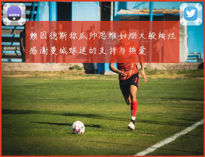 赖因德斯称瓜帅思维如烟火般绚烂感谢曼城球迷的支持与热爱