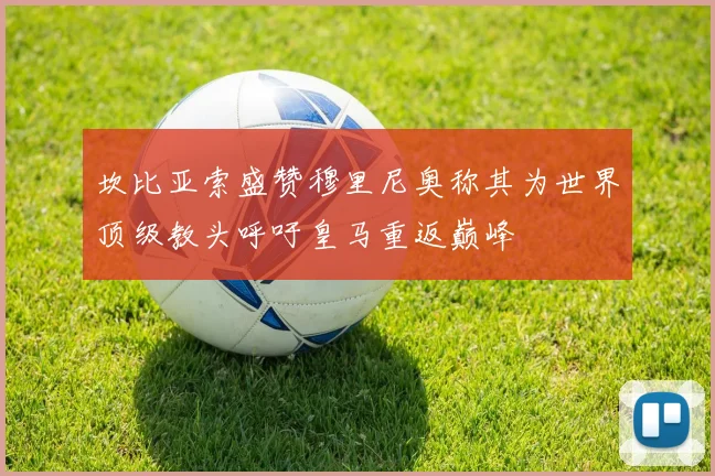 坎比亚索盛赞穆里尼奥称其为世界顶级教头呼吁皇马重返巅峰
