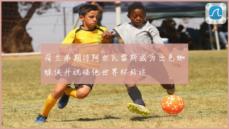 荷兰弟期待阿尔瓦雷斯成为出色蜘蛛侠并祝福他世界杯好运