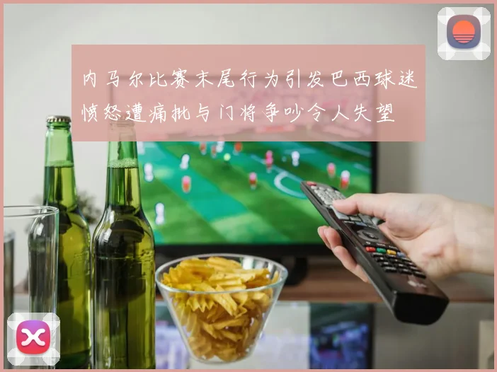 内马尔比赛末尾行为引发巴西球迷愤怒遭痛批与门将争吵令人失望