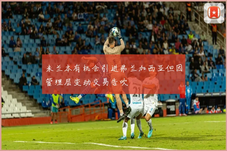 米兰本有机会引进弗兰加西亚但因管理层变动交易告吹