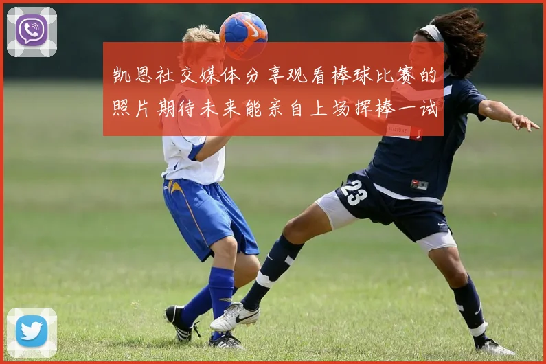 凯恩社交媒体分享观看棒球比赛的照片期待未来能亲自上场挥棒一试