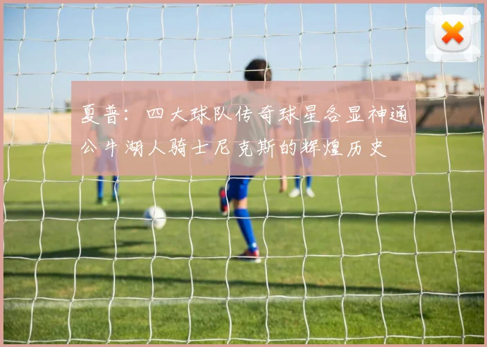 夏普：四大球队传奇球星各显神通公牛湖人骑士尼克斯的辉煌历史